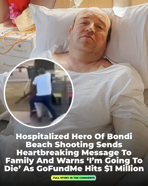 Hospitalized hero of Bondi Beach shooting sends heartbreaking message to family and warns ‘I’m going to die,’ as GoFundMe hits $1 million